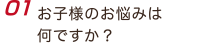 お子様のお悩みは何ですか？