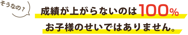 成績が上がらないのは100%お子様のせいではありません。