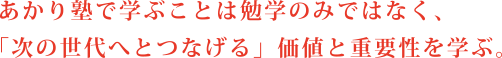 あかり塾で学ぶことは勉学のみではなく、「次の世代へとつなげる」価値と重要性を学ぶ。